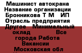 Машинист автокрана › Название организации ­ Бронникова Т.М., ИП › Отрасль предприятия ­ Другое › Минимальный оклад ­ 40 000 - Все города Работа » Вакансии   . Московская обл.,Красноармейск г.